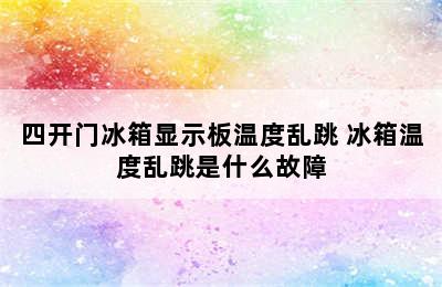 四开门冰箱显示板温度乱跳 冰箱温度乱跳是什么故障